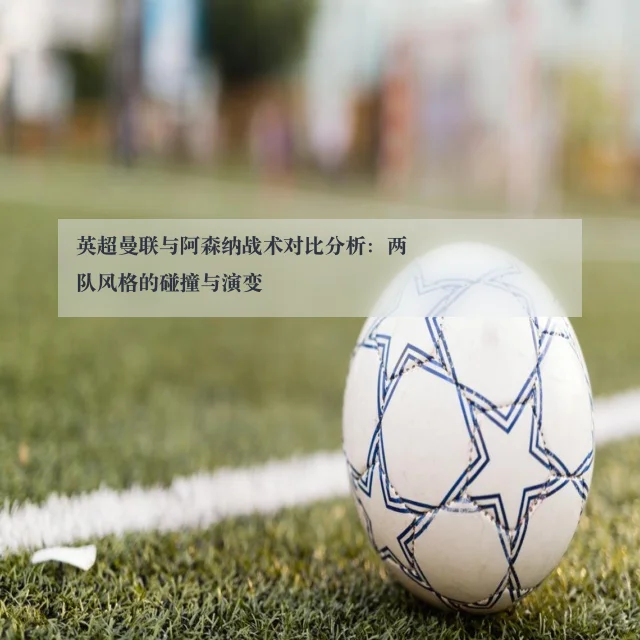英超曼联与阿森纳战术对比分析：两队风格的碰撞与演变